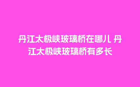 丹江太极峡玻璃桥在哪儿 丹江太极峡玻璃桥有多长