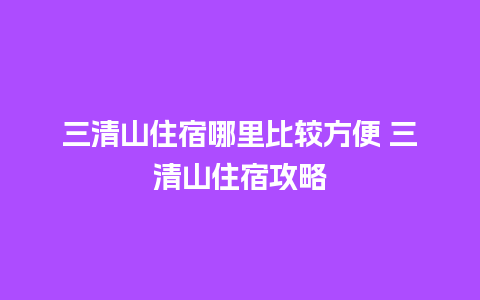 三清山住宿哪里比较方便 三清山住宿攻略