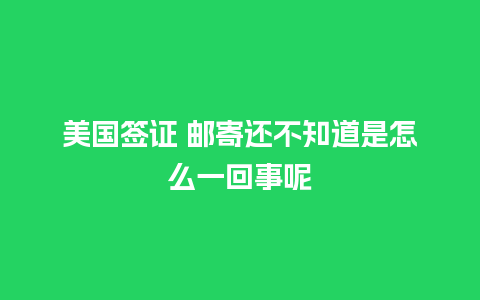 美国签证 邮寄还不知道是怎么一回事呢