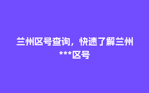 兰州区号查询，快速了解兰州***区号