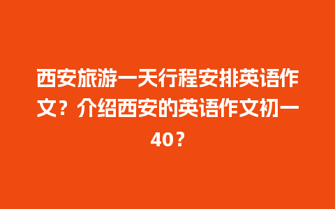 西安旅游一天行程安排英语作文？介绍西安的英语作文初一40？