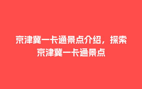 京津冀一卡通景点介绍，探索京津冀一卡通景点