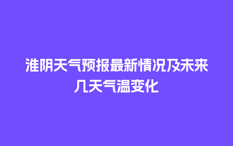 淮阴天气预报最新情况及未来几天气温变化