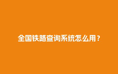 全国铁路查询系统怎么用？