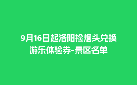 9月16日起洛阳捡烟头兑换游乐体验券-景区名单