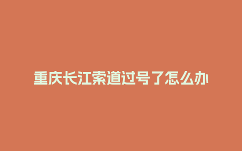 重庆长江索道过号了怎么办