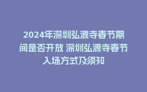 2024年深圳弘源寺春节期间是否开放 深圳弘源寺春节入场方式及须知