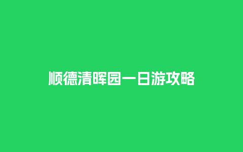 顺德清晖园一日游攻略