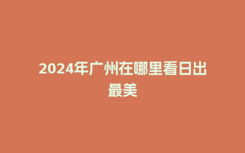 2024年广州在哪里看日出最美