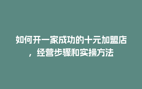 如何开一家成功的十元加盟店，经营步骤和实操方法