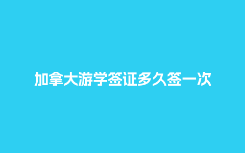 加拿大游学签证多久签一次