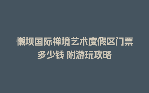 懒坝国际禅境艺术度假区门票多少钱 附游玩攻略