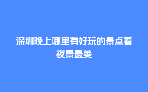 深圳晚上哪里有好玩的景点看夜景最美