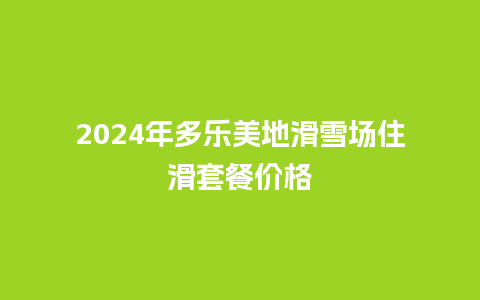 2024年多乐美地滑雪场住滑套餐价格