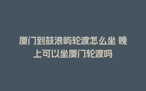 厦门到鼓浪屿轮渡怎么坐 晚上可以坐厦门轮渡吗