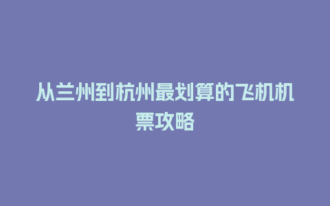 从兰州到杭州最划算的飞机机票攻略