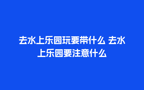 去水上乐园玩要带什么 去水上乐园要注意什么