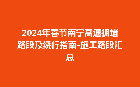 2024年春节南宁高速拥堵路段及绕行指南-施工路段汇总