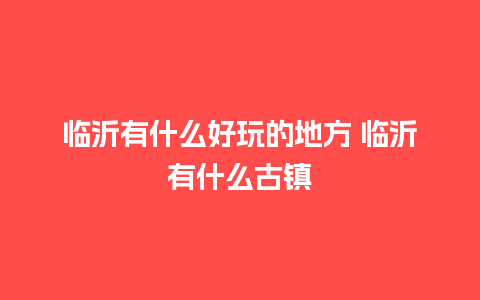 临沂有什么好玩的地方 临沂有什么古镇