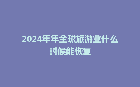 2024年年全球旅游业什么时候能恢复