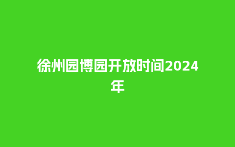 徐州园博园开放时间2024年