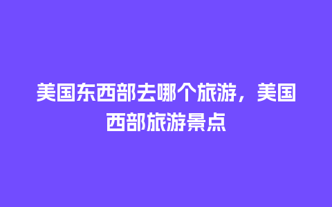 美国东西部去哪个旅游，美国西部旅游景点