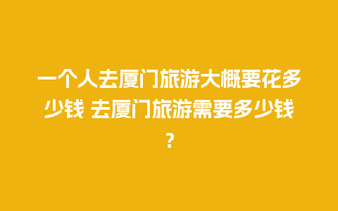 一个人去厦门旅游大概要花多少钱 去厦门旅游需要多少钱？