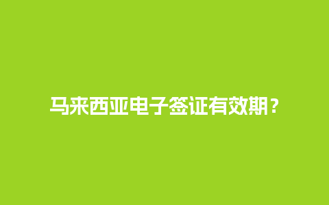 马来西亚电子签证有效期？