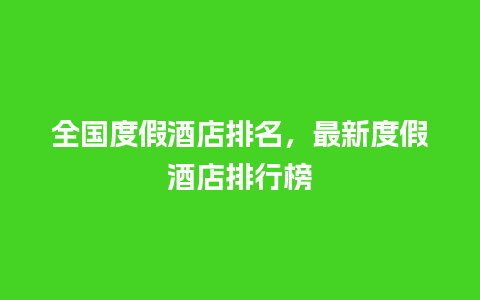 全国度假酒店排名，最新度假酒店排行榜