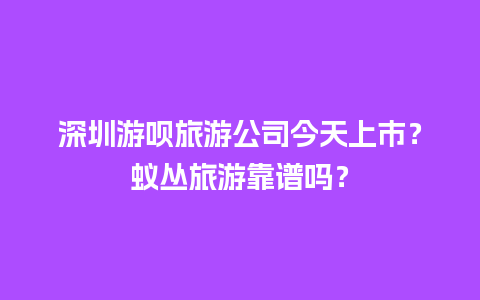 深圳游呗旅游公司今天上市？蚁丛旅游靠谱吗？