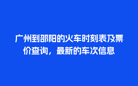 广州到邵阳的火车时刻表及票价查询，最新的车次信息