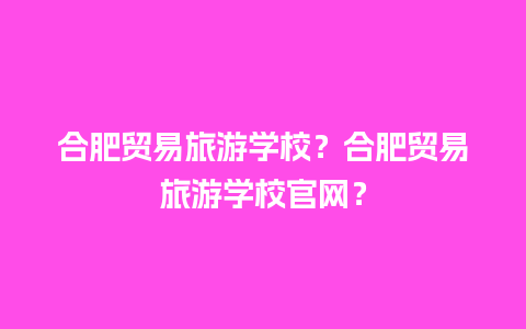 合肥贸易旅游学校？合肥贸易旅游学校官网？