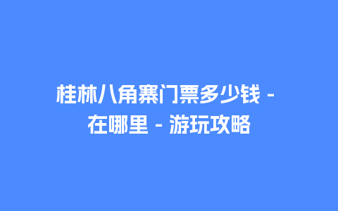 桂林八角寨门票多少钱 – 在哪里 – 游玩攻略