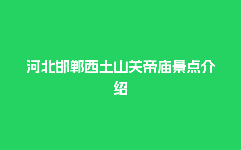 河北邯郸西土山关帝庙景点介绍