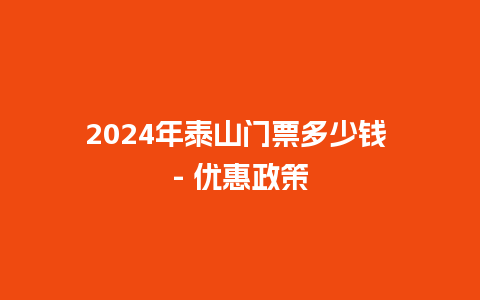 2024年泰山门票多少钱 – 优惠政策