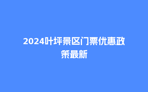 2024叶坪景区门票优惠政策最新