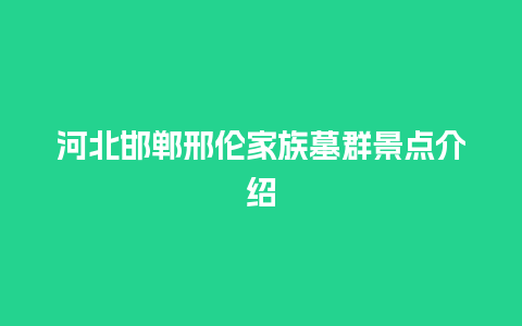 河北邯郸邢伦家族墓群景点介绍