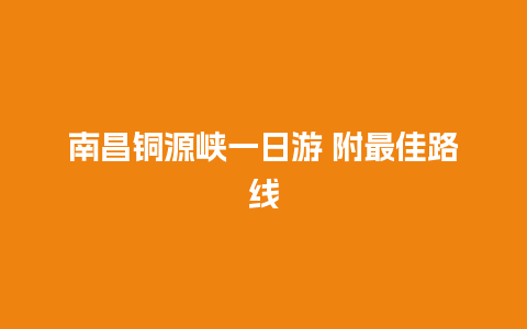 南昌铜源峡一日游 附最佳路线