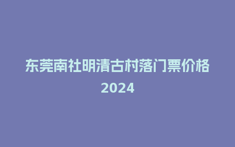 东莞南社明清古村落门票价格2024