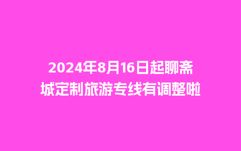 2024年8月16日起聊斋城定制旅游专线有调整啦