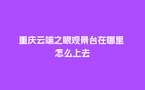 重庆云端之眼观景台在哪里 怎么上去