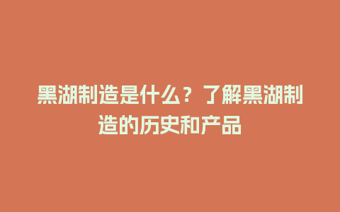 黑湖制造是什么？了解黑湖制造的历史和产品