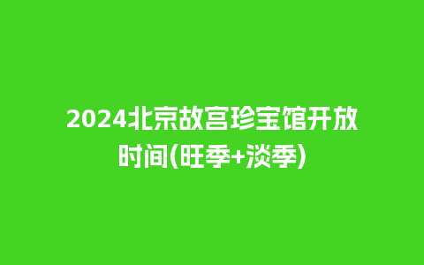 2024北京故宫珍宝馆开放时间(旺季+淡季)