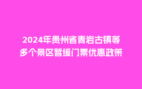 2024年贵州省青岩古镇等多个景区暂缓门票优惠政策