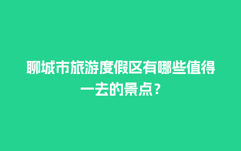 聊城市旅游度假区有哪些值得一去的景点？