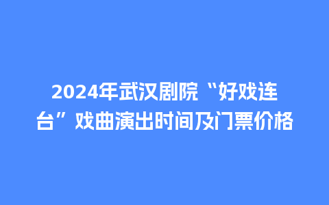 2024年武汉剧院“好戏连台”戏曲演出时间及门票价格