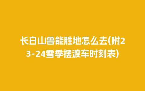 长白山鲁能胜地怎么去(附23-24雪季摆渡车时刻表)