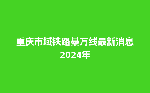 重庆市域铁路綦万线最新消息2024年