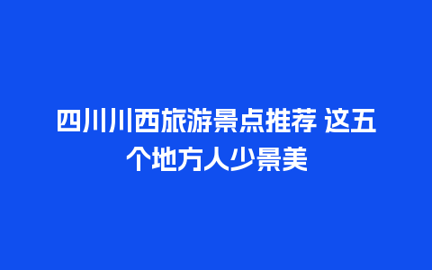 四川川西旅游景点推荐 这五个地方人少景美