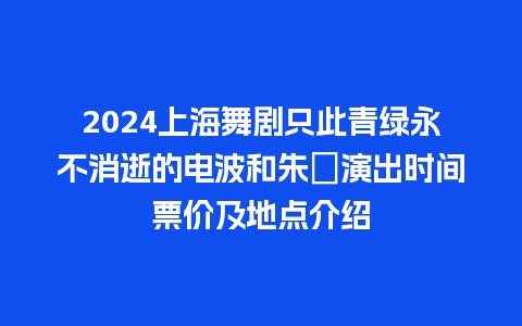 2024上海舞剧只此青绿永不消逝的电波和朱鹮演出时间票价及地点介绍